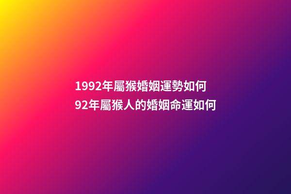 1992年屬猴婚姻運勢如何 92年屬猴人的婚姻命運如何-第1張-觀點-玄機派